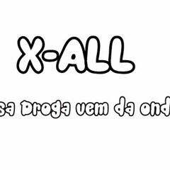 X - ALL - E Essa Droga Vem Da Onde?
