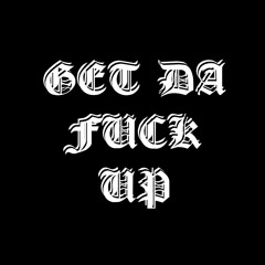 GET DA FUCK UP