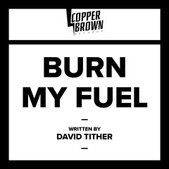 'BURN MY FUEL' Written by David Tither