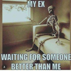 my ex waiting for someone better than me, and he died