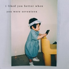 i liked you better when you were seventeen