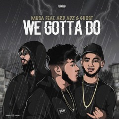 WE GOTTA DO ft musa x ard adz x