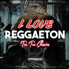 I LOVE REGGAETON TRA TRA CLASSICS