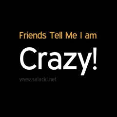 Friends Tell Me I Am Crazy