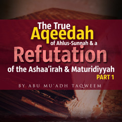 The True Aqeedah of Ahlus-Sunnah & A Refutation of the Ashaa'irah & Maturidiyyah - Part 1