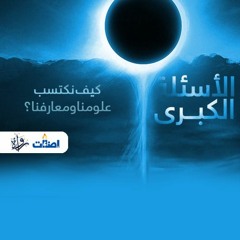 الأسئلة الكبرى - كيف نكتسب علومنا ومعارفنا؟