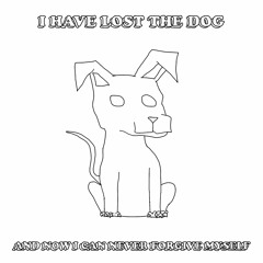 I Have Lost The Dog And Now I Can Never Forgive Myself