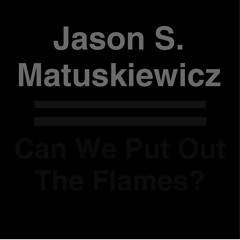 Jason S. Matuskiewicz - "Can We Put Out The Flames?"