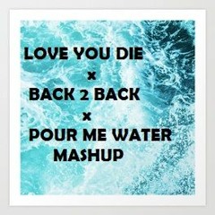 LOVE YOU DIE x BACK 2 BACK x POUR ME WATER MASHUP