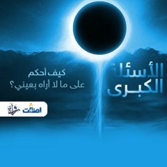 الأسئلة الكبرى - كيف أحكم على ما لا أراه بعيني؟