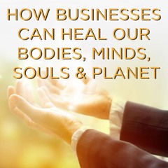 How Businesses Can Heal our Bodies, Minds, Souls and Planet