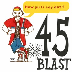 45 BLAST How Yu Fi Sey Dat?