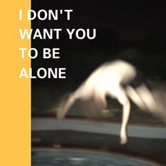 I DON'T WANT YOU TO BE ALONE