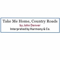 Take Me Home, Country Roads  (by John Denver, interpreted by Harmony & Co.)