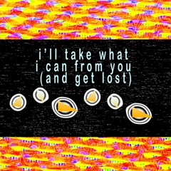i'll take what i can from you (and get lost)