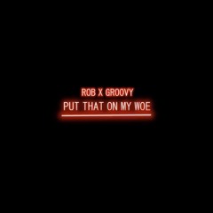 Put that on my woe- Rob X Groovy