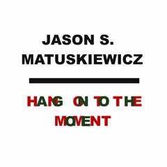 Jason S. Matuskiewicz - "Hang On To The Moment"