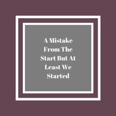 A Mistake From The Start But At Least We Started