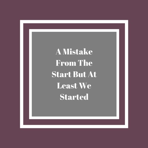 A Mistake From The Start But At Least We Started