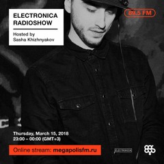 Electronica Radioshow @ Megapolis 89.5 FM – 15.03.2018 w/ Sasha Khizhnyakov