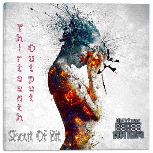 Thirteenth Output - Shout Of Bit [17.04.18 Worldwide]