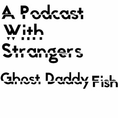 A Podcast With Strangers - Episode One - Ghost Daddy Fish