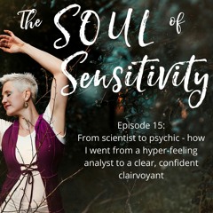 Episode 15: Scientist to psychic - my journey from hyper-feeling analyst to confident clairvoyant