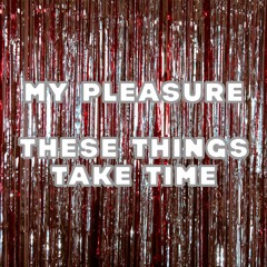 MY PLEASURE — These Things Take Time