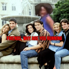 FRIENDS, WHY ARE YOU RUNNING