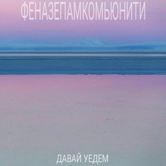 ФЕНАЗЕПАМКОМЬЮНИТИ - ДАВАЙ УЕДЕМ