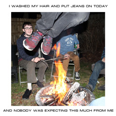 I Washed My Hair and Put On Jeans Today and Nobody Was Expecting This Much From Me