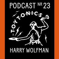 TOY TONICS PODCAST NR 23 - Harry Wolfman