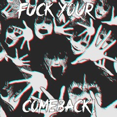 FUCK YOUR COMEBACK!