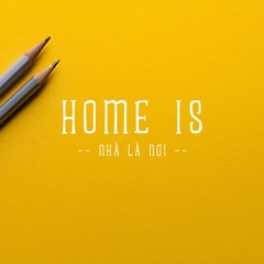 3. HOME IS (Nhà Là Nơi)