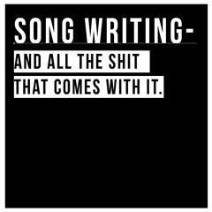 Song writing - And all the shit that comes with it.