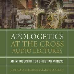 APOLOGETICS AT THE CROSS: AUDIO LECTURES by Joshua D. Chatraw and Mark D. Allen