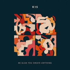 Premiere : K15 : Be Glad You Create Anything [WotNot]