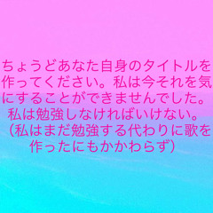 ちょうどあなた自身のタイトルを作ってください。私は今それを気にすることができませんでした。私は勉強しなければいけない。 （私はまだ勉強する代わりに歌を作ったにもかかわらず）