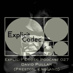 Explicit Codec Podcast 027 - David Pullan (Preston, England)