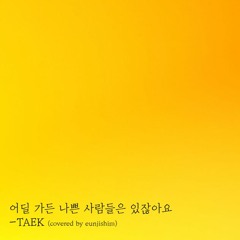 어딜 가든 나쁜 사람들은 있잖아요 - TAEK (은지 Cover)