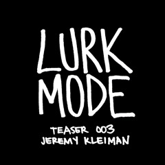 LURK MODE / TEASER 003 / JEREMY KLEIMAN