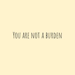 You are NOT a Burden.