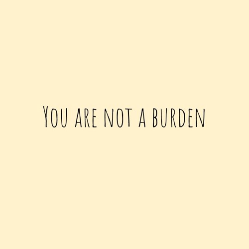You are NOT a Burden.