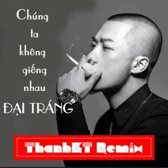 Đại Tráng - Chúng Ta Không Giống Nhau 2018 (ThanhKT Remix)