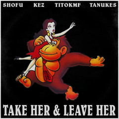 TAKE HER & LEAVE HER - Ft. SHOFU, TITOKMF, TANUKES