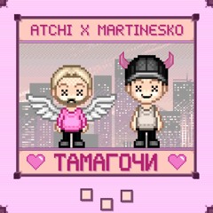 ATCHI X MARTINESKO - ТАМАГОЧИ
