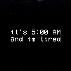 it's 5:00 AM and im tired