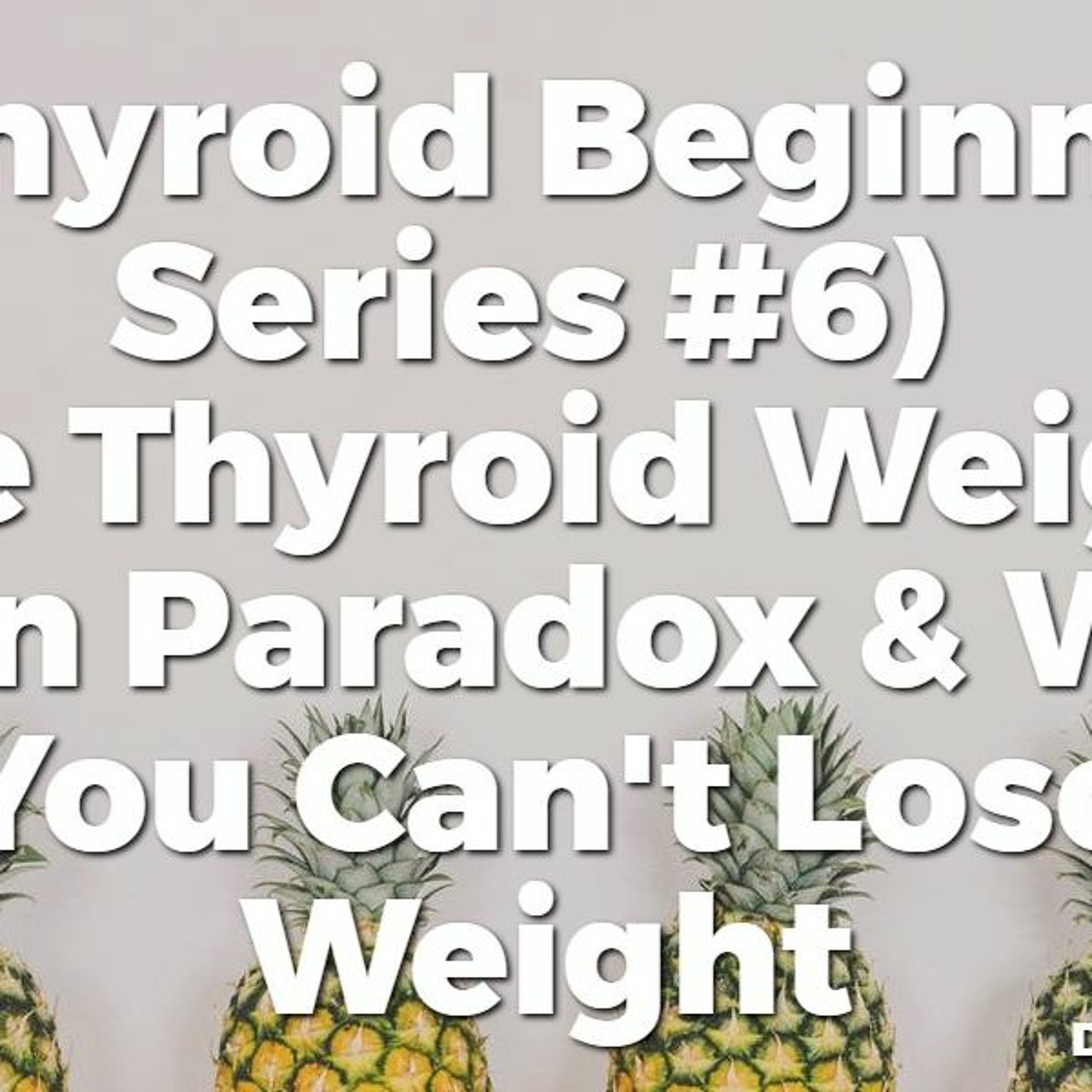 (TBS #6) The Thyroid Weight Gain Paradox & Why You Can't Lose Weight