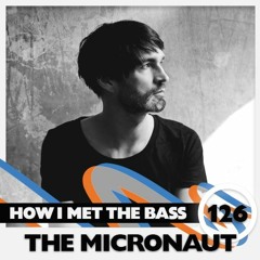 The Micronaut - HOW I MET THE BASS #126