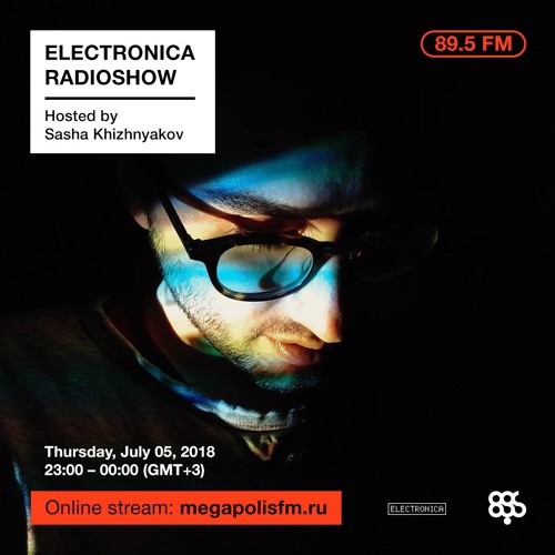 Electronica Radioshow @ Megapolis 89.5 FM – 05.07.2018 w/ Sasha Khizhnyakov